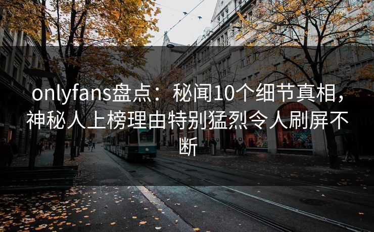 onlyfans盘点：秘闻10个细节真相，神秘人上榜理由特别猛烈令人刷屏不断