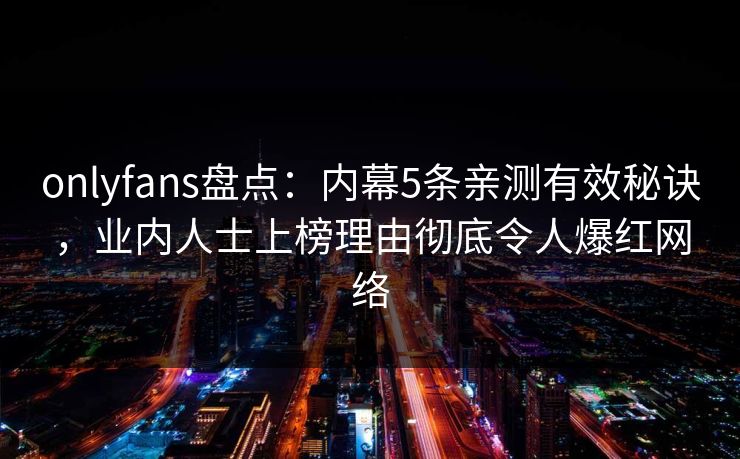 onlyfans盘点：内幕5条亲测有效秘诀，业内人士上榜理由彻底令人爆红网络
