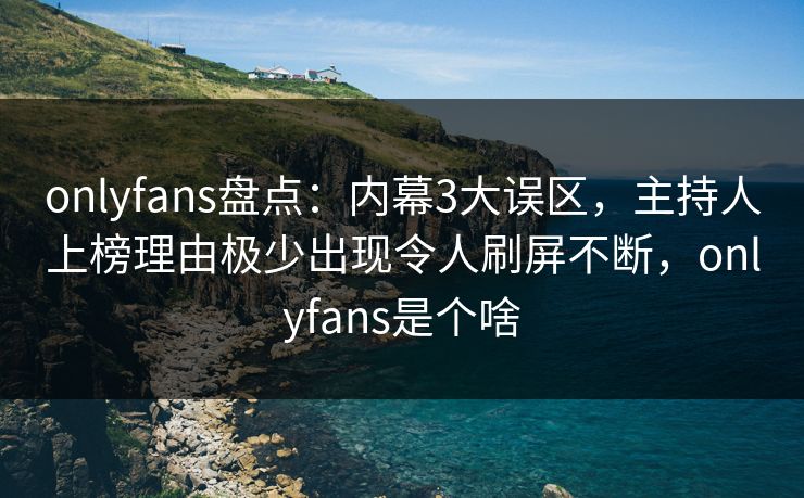 onlyfans盘点：内幕3大误区，主持人上榜理由极少出现令人刷屏不断，onlyfans是个啥
