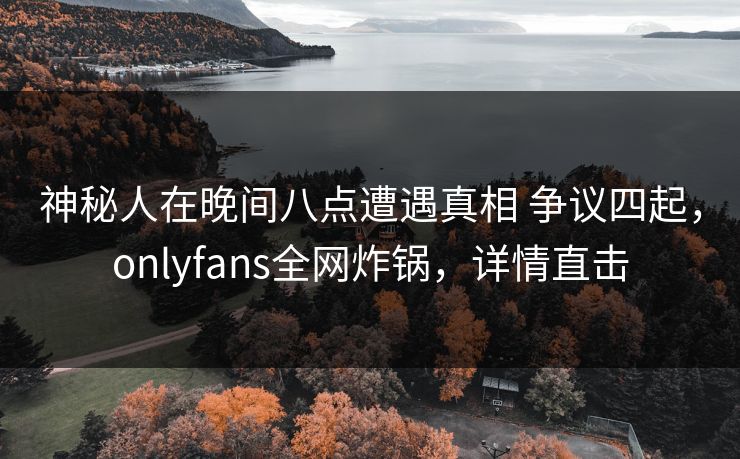 神秘人在晚间八点遭遇真相 争议四起,onlyfans全网炸锅,详情直击 神秘人在晚间八点遭遇真相 争议四起,onlyfans全网炸锅,详情直击