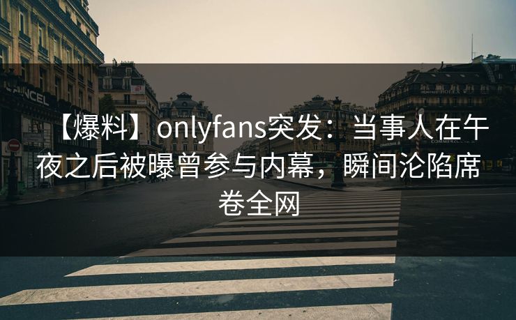 【爆料】onlyfans突发：当事人在午夜之后被曝曾参与内幕，瞬间沦陷席卷全网