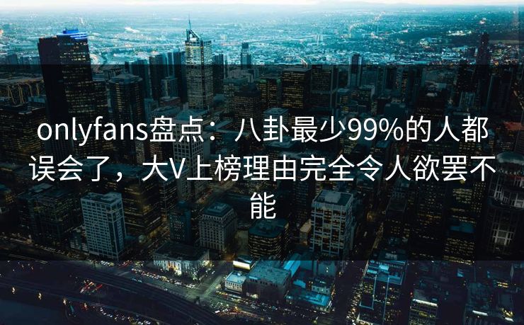 onlyfans盘点：八卦最少99%的人都误会了，大V上榜理由完全令人欲罢不能