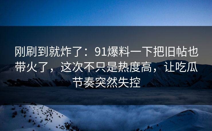 刚刷到就炸了：91爆料一下把旧帖也带火了，这次不只是热度高，让吃瓜节奏突然失控