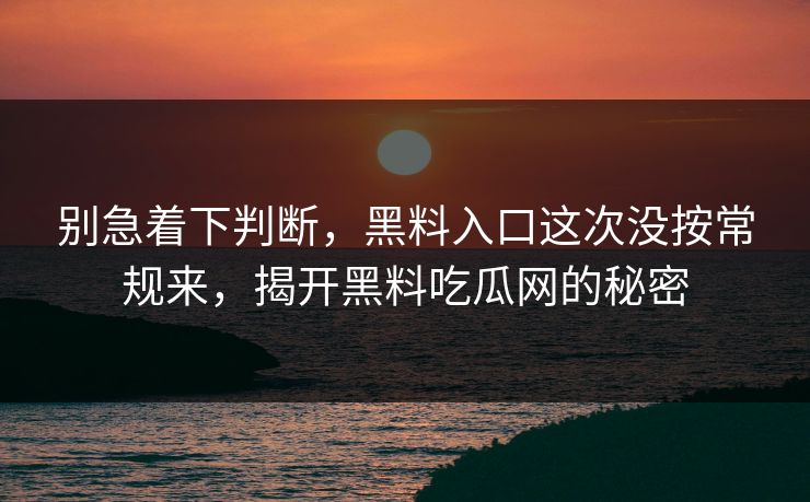 别急着下判断，黑料入口这次没按常规来，揭开黑料吃瓜网的秘密