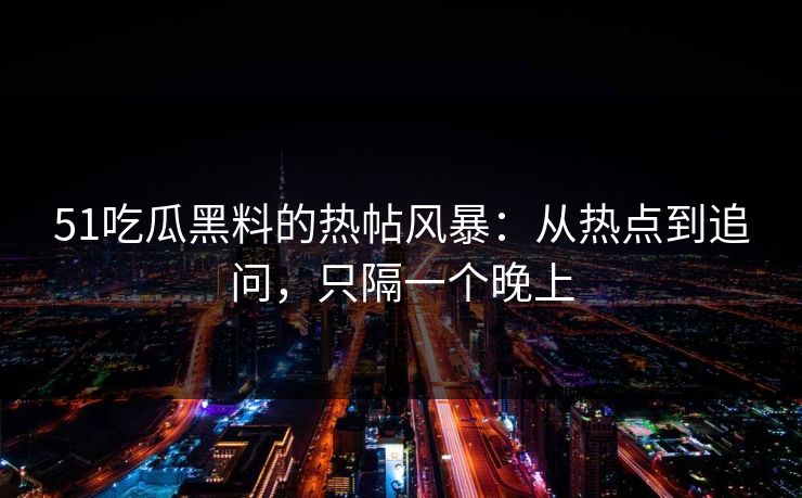 51吃瓜黑料的热帖风暴：从热点到追问，只隔一个晚上