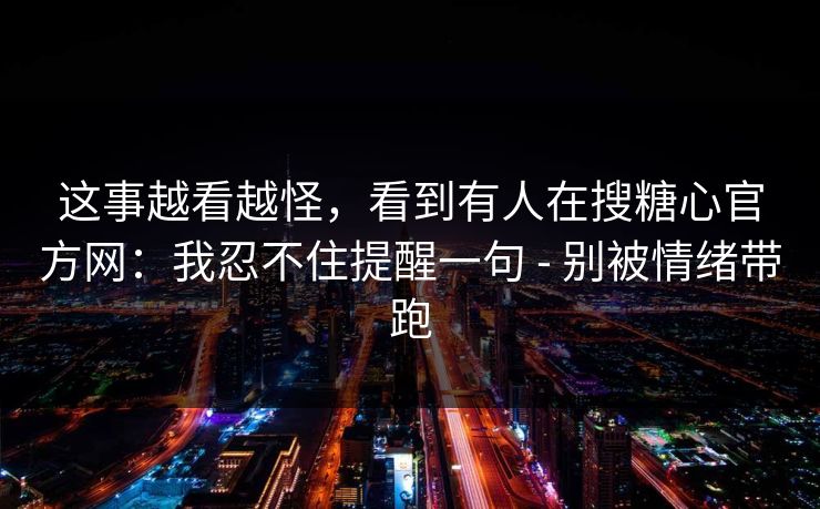 这事越看越怪，看到有人在搜糖心官方网：我忍不住提醒一句 - 别被情绪带跑