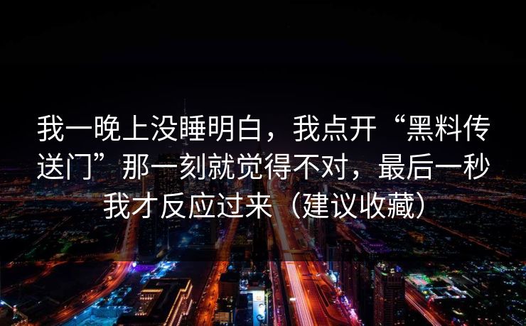 我一晚上没睡明白，我点开“黑料传送门”那一刻就觉得不对，最后一秒我才反应过来（建议收藏）