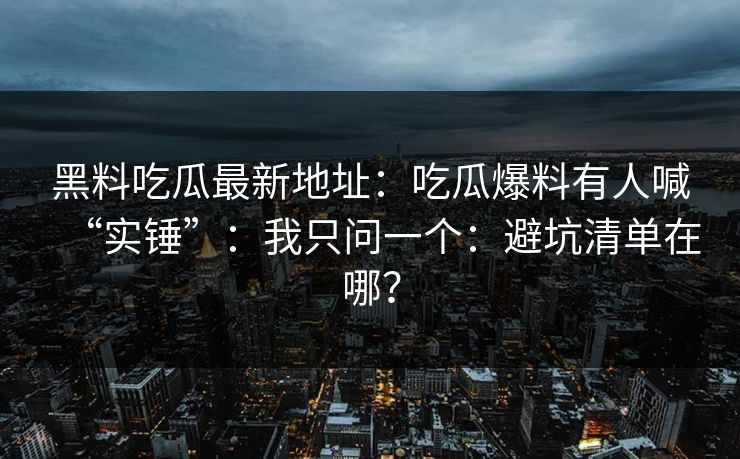 黑料吃瓜最新地址：吃瓜爆料有人喊“实锤”：我只问一个：避坑清单在哪？