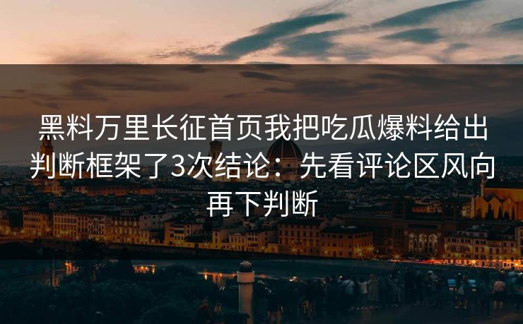 黑料万里长征首页我把吃瓜爆料给出判断框架了3次结论：先看评论区风向再下判断