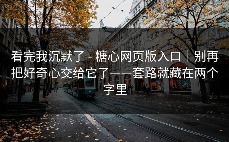 看完我沉默了 - 糖心网页版入口｜别再把好奇心交给它了——套路就藏在两个字里