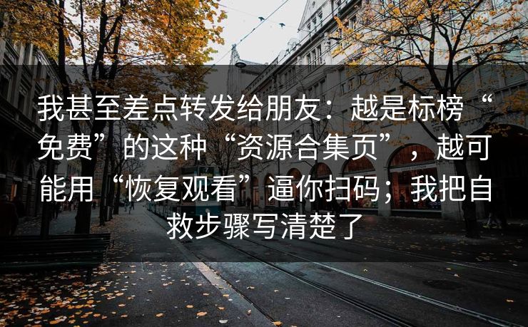 我甚至差点转发给朋友：越是标榜“免费”的这种“资源合集页”，越可能用“恢复观看”逼你扫码；我把自救步骤写清楚了