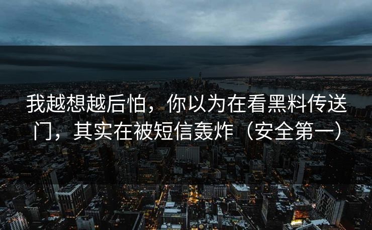 我越想越后怕，你以为在看黑料传送门，其实在被短信轰炸（安全第一）