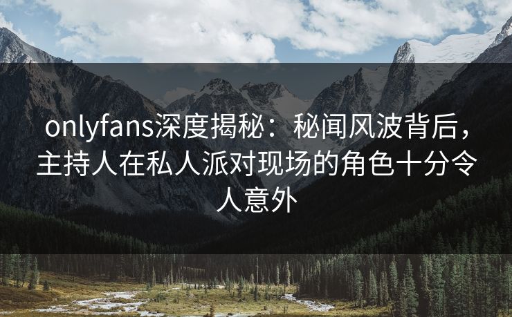onlyfans深度揭秘：秘闻风波背后，主持人在私人派对现场的角色十分令人意外