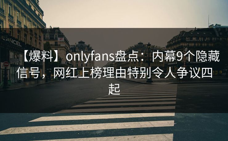 【爆料】onlyfans盘点：内幕9个隐藏信号，网红上榜理由特别令人争议四起