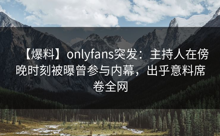 【爆料】onlyfans突发:主持人在傍晚时刻被曝曾参与内幕,出乎意料席卷全网 【爆料】onlyfans突发:主持人在傍晚时刻被曝曾参与内幕,出乎意料席卷全网