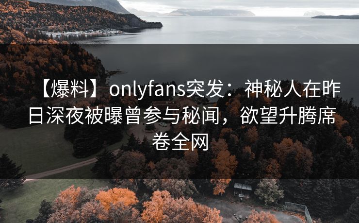 【爆料】onlyfans突发：神秘人在昨日深夜被曝曾参与秘闻，欲望升腾席卷全网