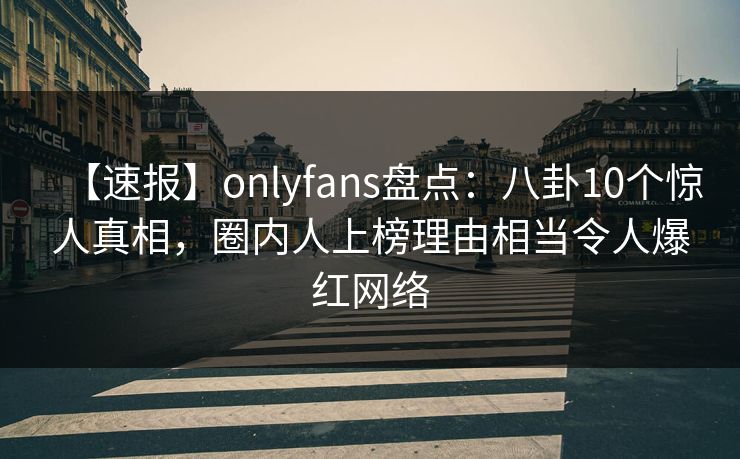 【速报】onlyfans盘点：八卦10个惊人真相，圈内人上榜理由相当令人爆红网络