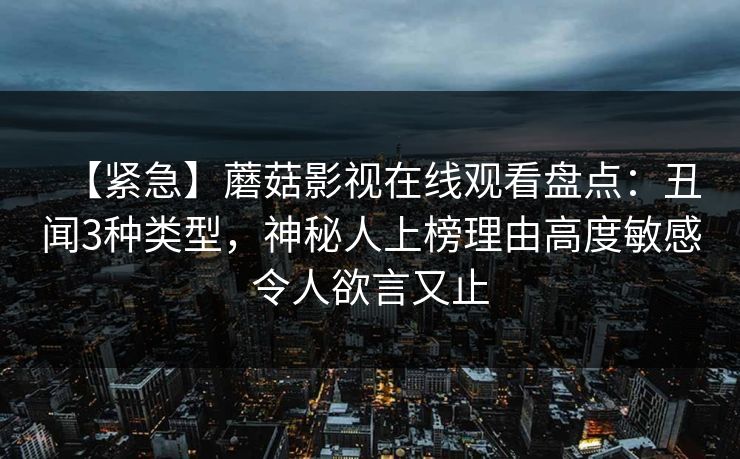 【紧急】蘑菇影视在线观看盘点：丑闻3种类型，神秘人上榜理由高度敏感令人欲言又止