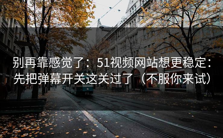 别再靠感觉了：51视频网站想更稳定：先把弹幕开关这关过了（不服你来试）