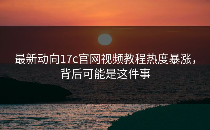 最新动向17c官网视频教程热度暴涨，背后可能是这件事