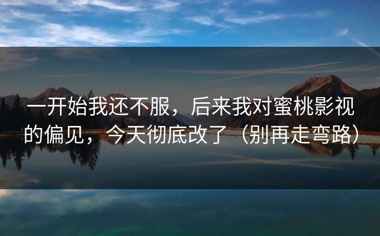 一开始我还不服，后来我对蜜桃影视的偏见，今天彻底改了（别再走弯路）