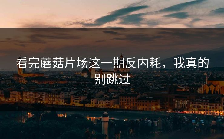 看完蘑菇片场这一期反内耗，我真的别跳过