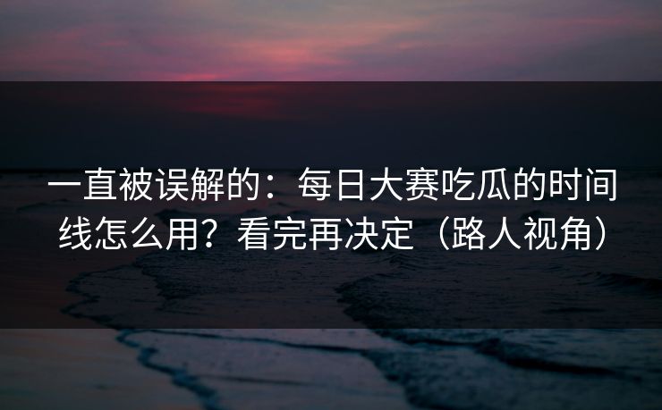 一直被误解的：每日大赛吃瓜的时间线怎么用？看完再决定（路人视角）